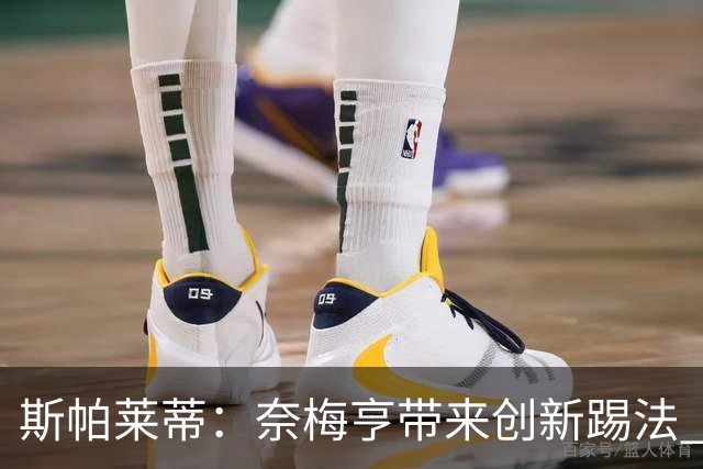 斯帕莱蒂：奈梅亨带来创新踢法 穆阿尼是昨天唯一自愿加练的球员